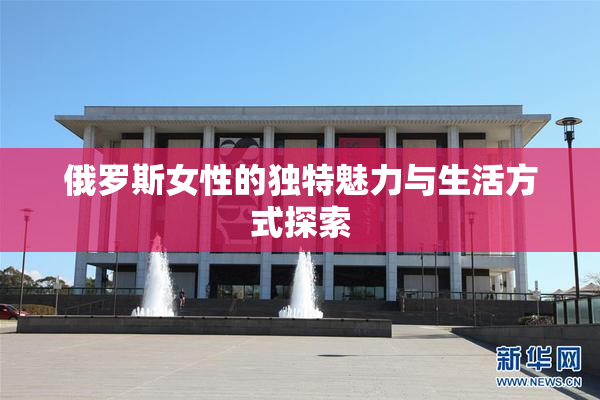 俄罗斯女性的独特魅力与生活方式探索