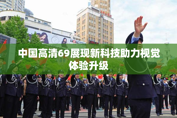 中国高清69展现新科技助力视觉体验升级