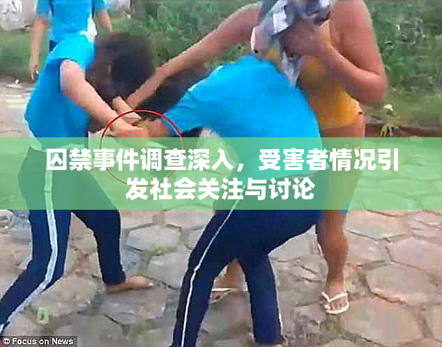 囚禁事件调查深入，受害者情况引发社会关注与讨论