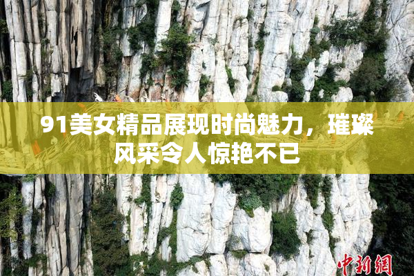 91美女精品展现时尚魅力，璀璨风采令人惊艳不已