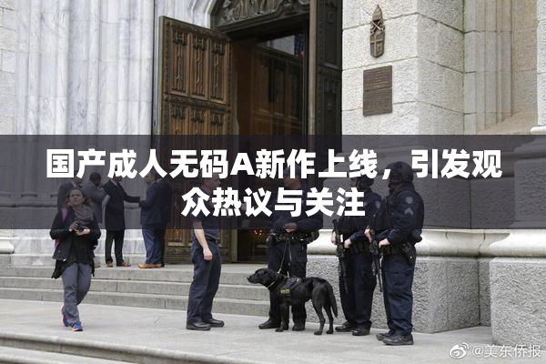 国产成人无码A新作上线，引发观众热议与关注