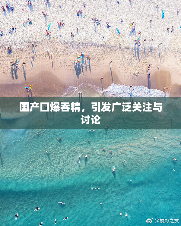 国产囗爆吞精，引发广泛关注与讨论