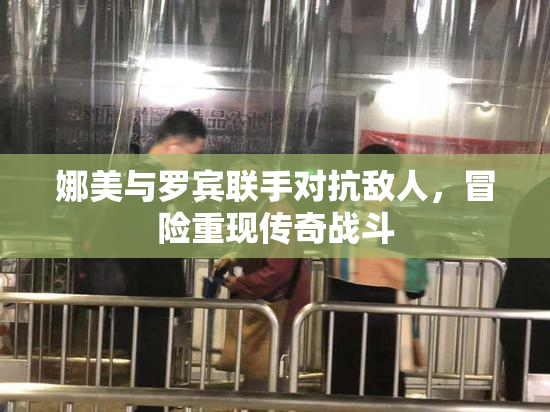 娜美与罗宾联手对抗敌人，冒险重现传奇战斗