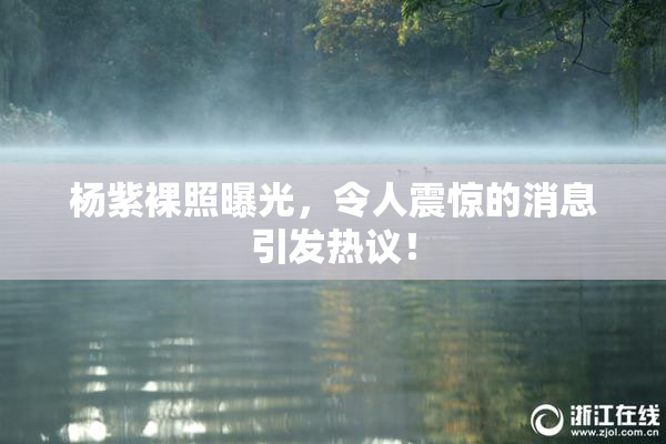 杨紫裸照曝光，令人震惊的消息引发热议！