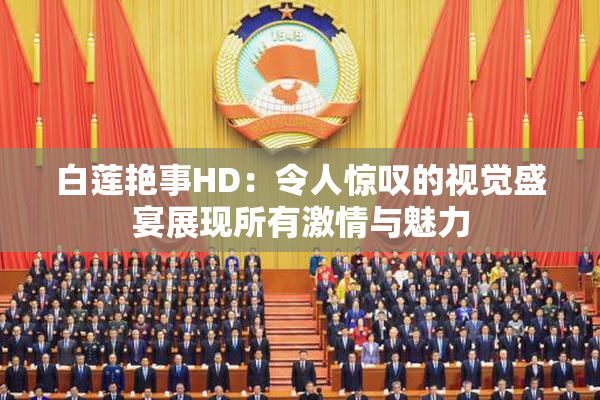 白莲艳事HD：令人惊叹的视觉盛宴展现所有激情与魅力