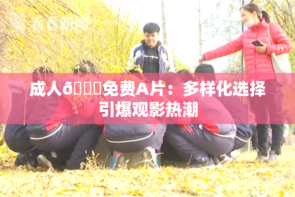 成人🔞免费A片：多样化选择引爆观影热潮