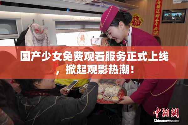 国产少女免费观看服务正式上线，掀起观影热潮！