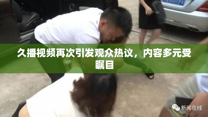 久播视频再次引发观众热议，内容多元受瞩目