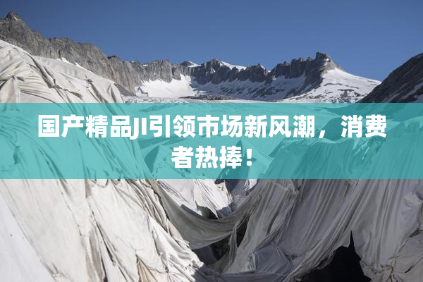 国产精品JI引领市场新风潮，消费者热捧！