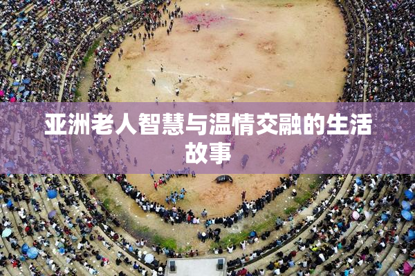 亚洲老人智慧与温情交融的生活故事