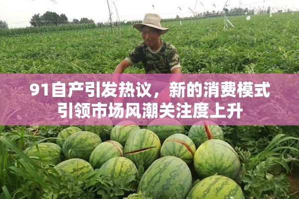 91自产引发热议，新的消费模式引领市场风潮关注度上升