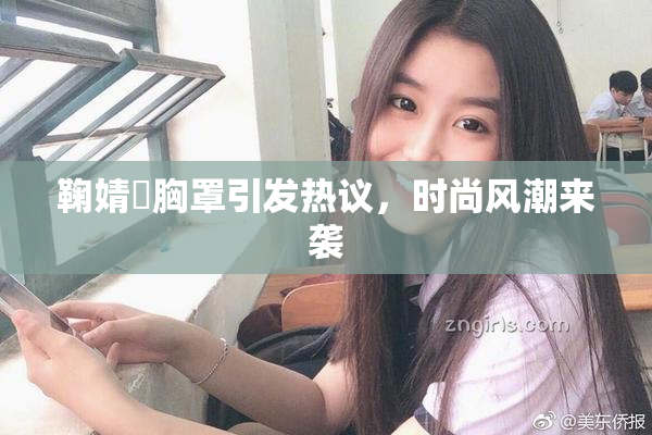 鞠婧祎胸罩引发热议，时尚风潮来袭