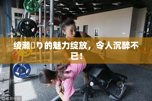绫濑✿り的魅力绽放，令人沉醉不已！