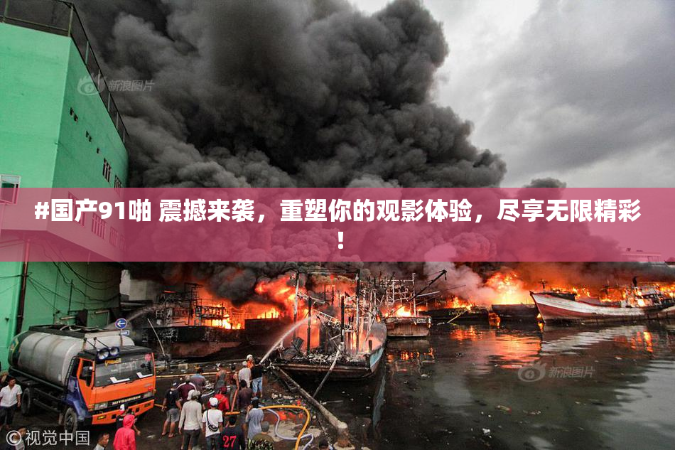 #国产91啪 震撼来袭，重塑你的观影体验，尽享无限精彩！