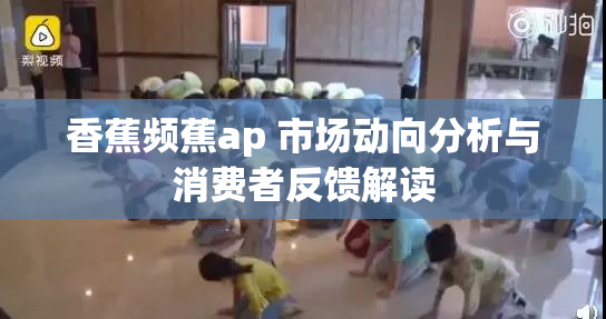 香蕉频蕉ap 市场动向分析与消费者反馈解读