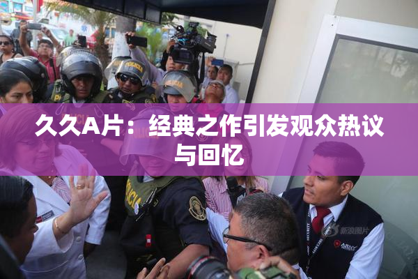 久久A片：经典之作引发观众热议与回忆