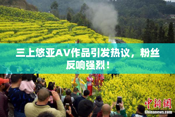 三上悠亚AV作品引发热议，粉丝反响强烈！