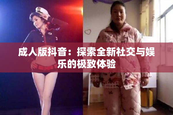成人版抖音：探索全新社交与娱乐的极致体验