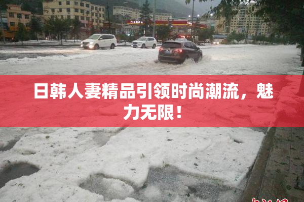 日韩人妻精品引领时尚潮流，魅力无限！