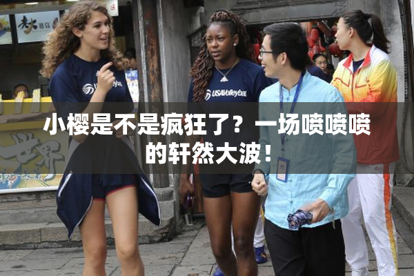 小樱是不是疯狂了？一场喷喷喷的轩然大波！