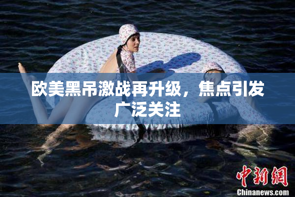 欧美黑吊激战再升级，焦点引发广泛关注