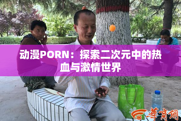 动漫PORN：探索二次元中的热血与激情世界