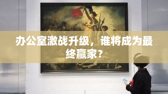 办公室激战升级，谁将成为最终赢家？