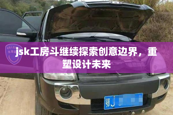 jsk工房斗继续探索创意边界，重塑设计未来