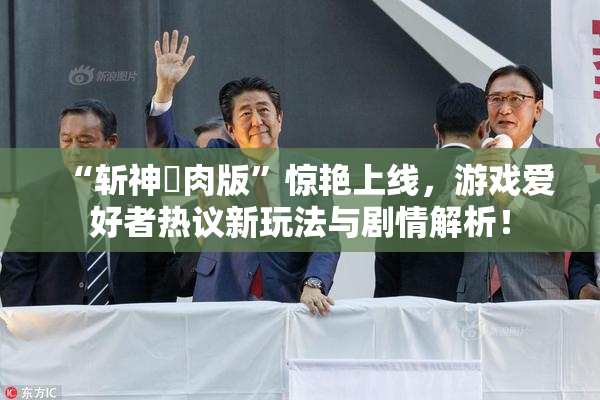 “斩神婬肉版”惊艳上线，游戏爱好者热议新玩法与剧情解析！