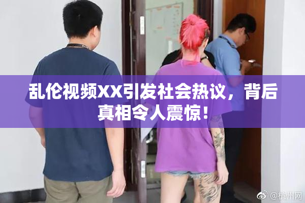 乱伦视频XX引发社会热议，背后真相令人震惊！