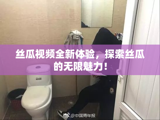 丝瓜视频全新体验，探索丝瓜的无限魅力！