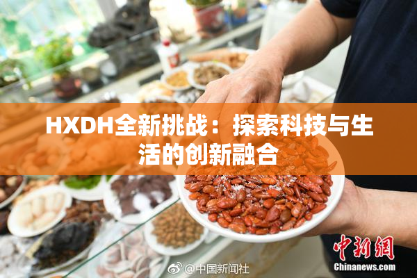 HXDH全新挑战：探索科技与生活的创新融合
