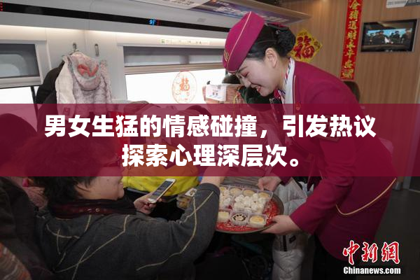 男女生猛的情感碰撞，引发热议探索心理深层次。