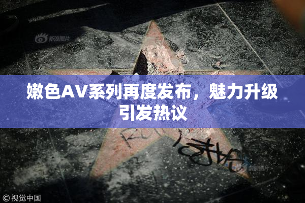嫩色AV系列再度发布，魅力升级引发热议