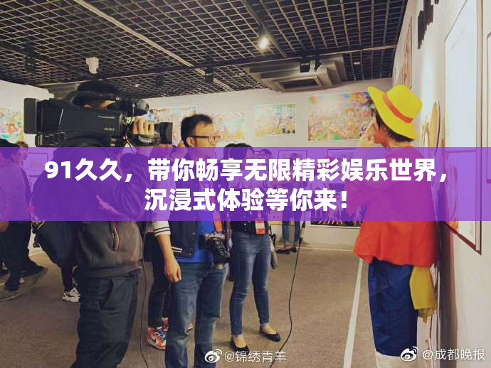 91久久，带你畅享无限精彩娱乐世界，沉浸式体验等你来！