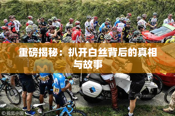 重磅揭秘：扒开白丝背后的真相与故事