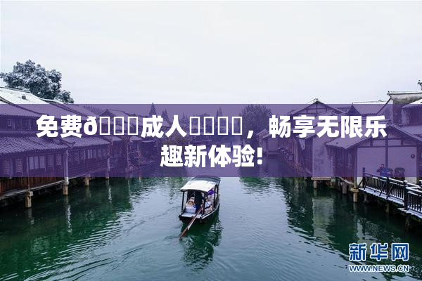 免费🔞成人❌‌❌‌，畅享无限乐趣新体验!