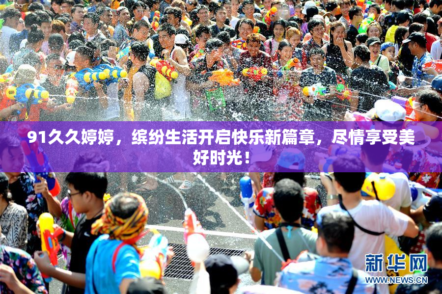 91久久婷婷，缤纷生活开启快乐新篇章，尽情享受美好时光！