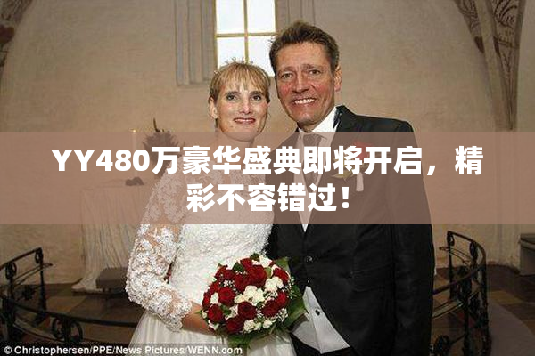 YY480万豪华盛典即将开启，精彩不容错过！