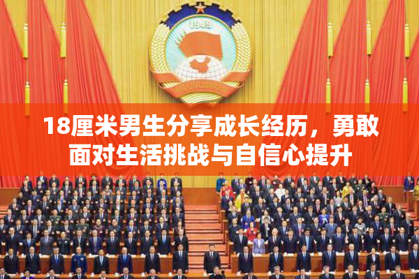 18厘米男生分享成长经历，勇敢面对生活挑战与自信心提升