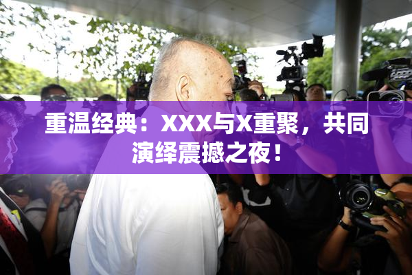 重温经典：XXX与X重聚，共同演绎震撼之夜！