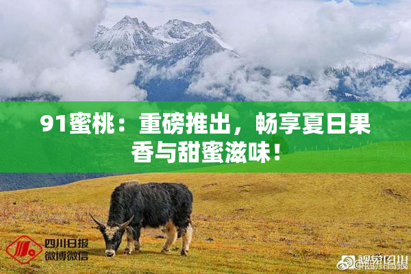 91蜜桃：重磅推出，畅享夏日果香与甜蜜滋味！