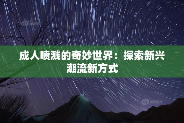 成人喷溅的奇妙世界：探索新兴潮流新方式