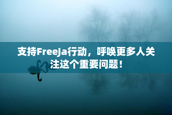 支持FreeJa行动，呼唤更多人关注这个重要问题！