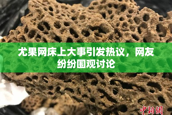 尤果网床上大事引发热议，网友纷纷围观讨论