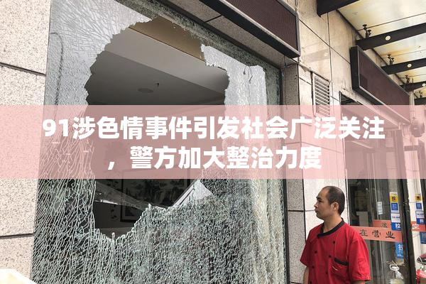 91涉色情事件引发社会广泛关注，警方加大整治力度