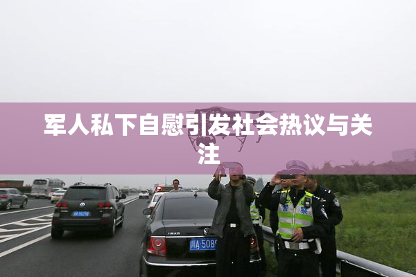 军人私下自慰引发社会热议与关注