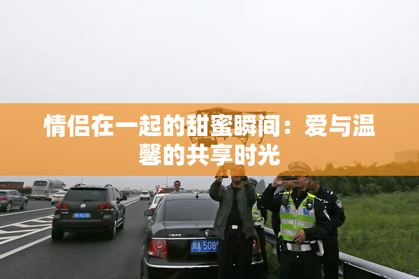 情侣在一起的甜蜜瞬间：爱与温馨的共享时光