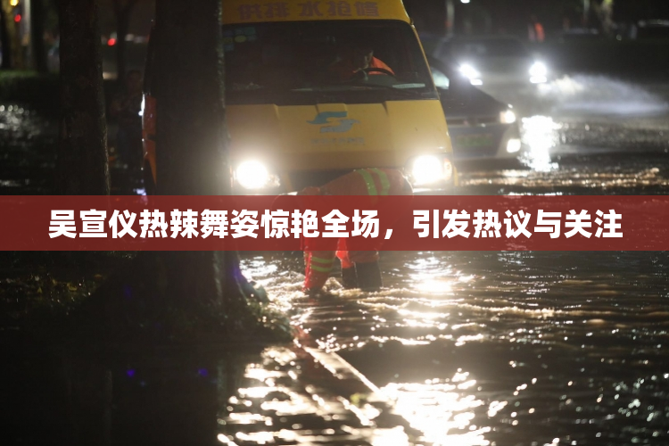 吴宣仪热辣舞姿惊艳全场，引发热议与关注