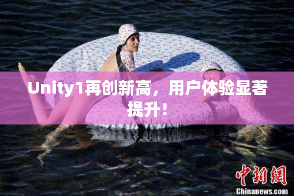 Unity1再创新高，用户体验显著提升！
